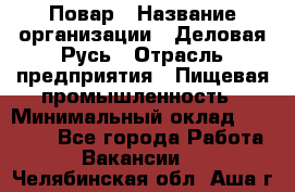 Повар › Название организации ­ Деловая Русь › Отрасль предприятия ­ Пищевая промышленность › Минимальный оклад ­ 15 000 - Все города Работа » Вакансии   . Челябинская обл.,Аша г.